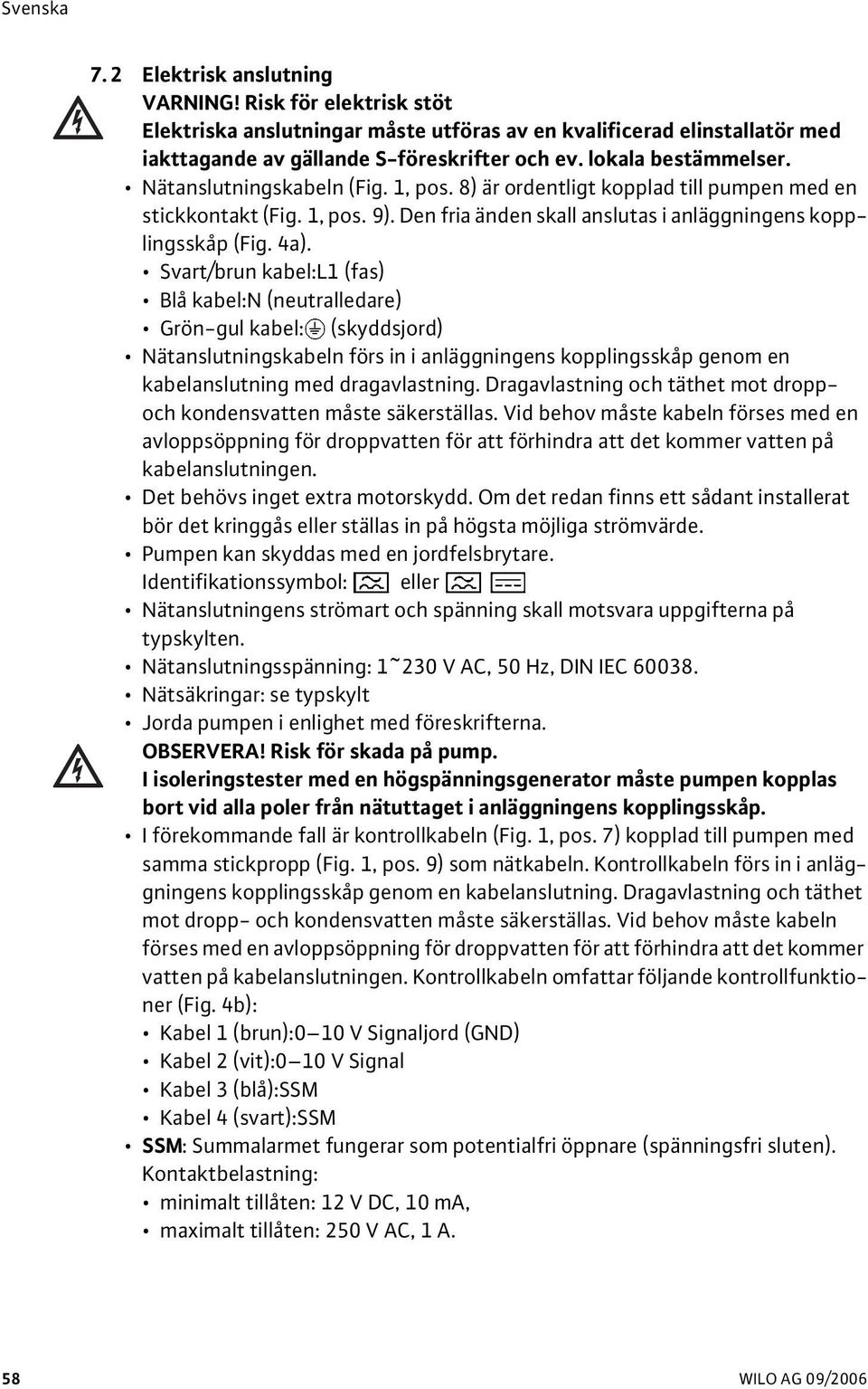 4a). Svart/brun kabel:l1 (fas) Blå kabel:n (neutralledare) Grön-gul kabel: (skyddsjord) Nätanslutningskabeln förs in i anläggningens kopplingsskåp genom en kabelanslutning med dragavlastning.