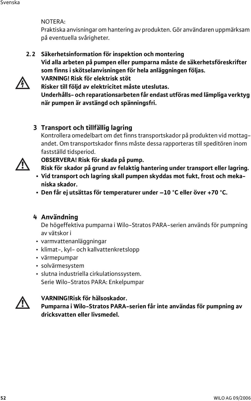 Risk för elektrisk stöt Risker till följd av elektricitet måste uteslutas. Underhålls- och reparationsarbeten får endast utföras med lämpliga verktyg när pumpen är avstängd och spänningsfri.