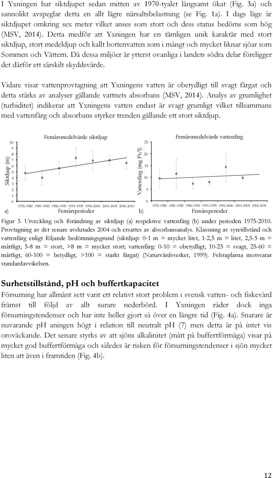 Detta medför att Yxningen har en tämligen unik karaktär med stort siktdjup, stort medeldjup och kallt bottenvatten som i mångt och mycket liknar sjöar som Sommen och Vättern.