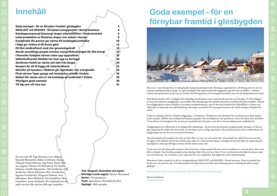 genomslagskraft 13 Norskt utvecklings-projekt minskar energi-förbrukningen för Pite Energi 14 I Kenneths fastighet värmer solen upp tappvattnet 16 Vattenkraftverket Matilda har livat upp en hel bygd