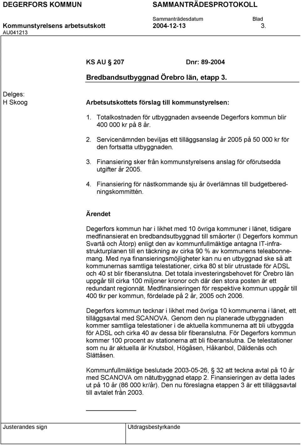 Finansiering sker från kommunstyrelsens anslag för oförutsedda utgifter år 2005. 4. Finansiering för nästkommande sju år överlämnas till budgetberedningskommittén.