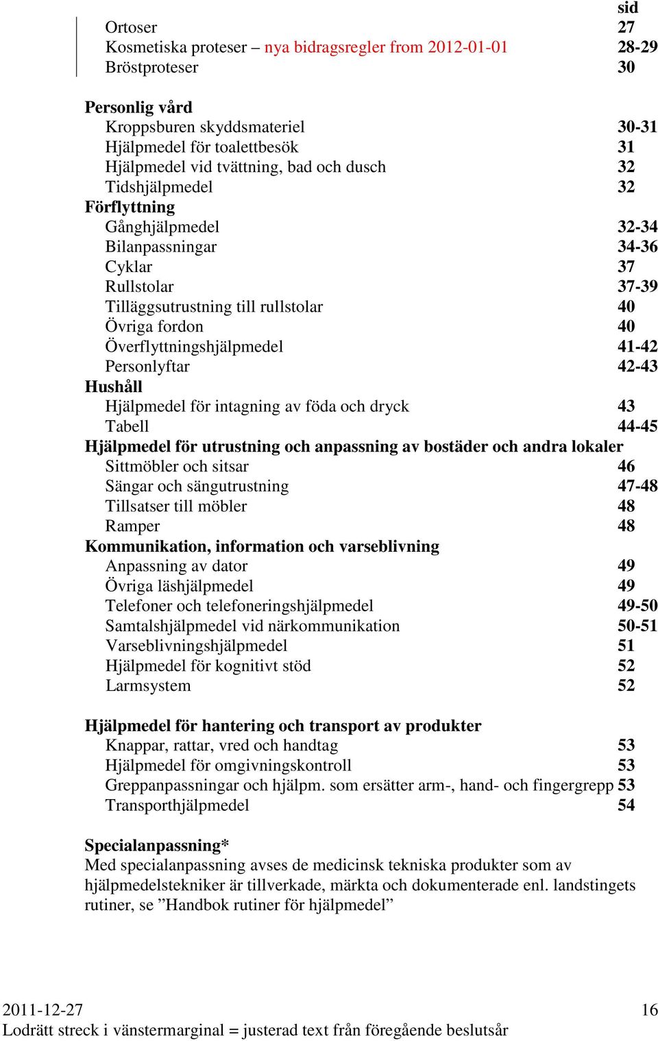 41-42 Personlyftar 42-43 Hushåll Hjälpmedel för intagning av föda och dryck 43 Tabell 44-45 Hjälpmedel för utrustning och anpassning av bostäder och andra lokaler Sittmöbler och sitsar 46 Sängar och