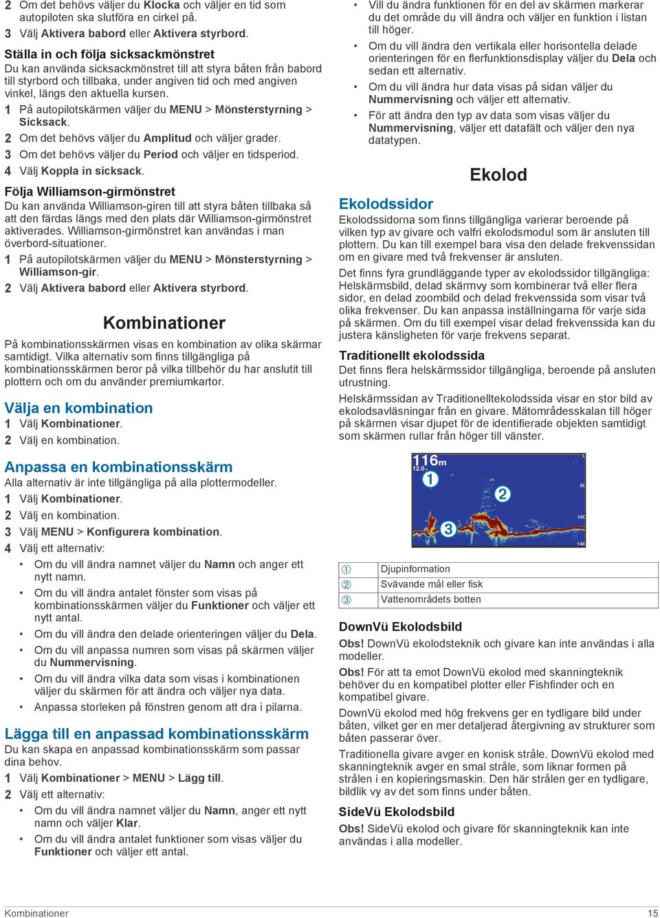 1 På autopilotskärmen väljer du MENU > Mönsterstyrning > Sicksack. 2 Om det behövs väljer du Amplitud och väljer grader. 3 Om det behövs väljer du Period och väljer en tidsperiod.