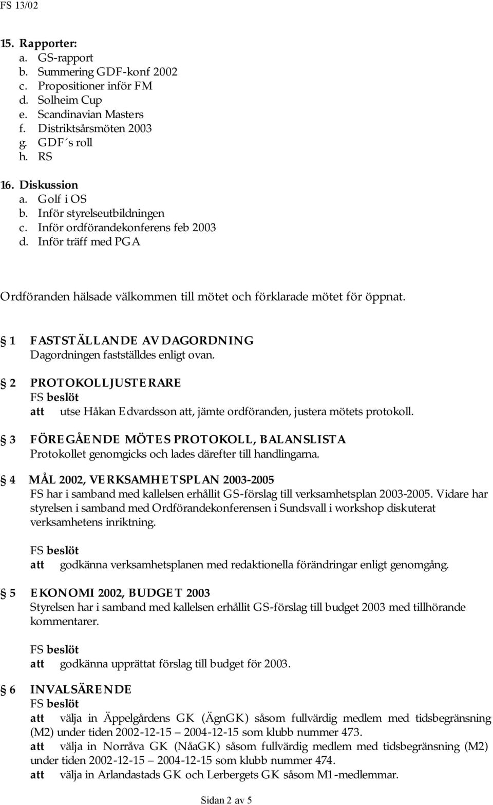 1 FASTSTÄLLANDE AV DAGORDNING Dagordningen fastställdes enligt ovan. 2 PROTOKOLLJUSTERARE att utse Håkan Edvardsson att, jämte ordföranden, justera mötets protokoll.