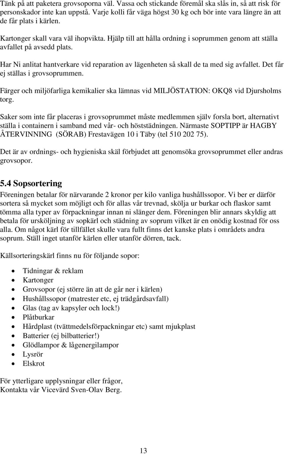 Hjälp till att hålla ordning i soprummen genom att ställa avfallet på avsedd plats. Har Ni anlitat hantverkare vid reparation av lägenheten så skall de ta med sig avfallet.