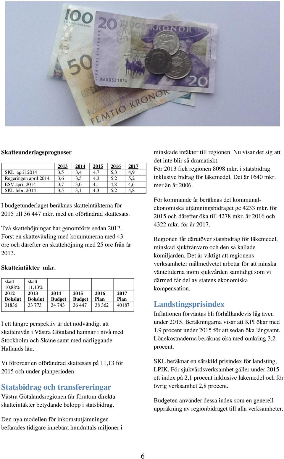 Först en skatteväxling med kommunerna med 43 öre och därefter en skattehöjning med 25 öre från år 2013. Skatteintäkter mkr.