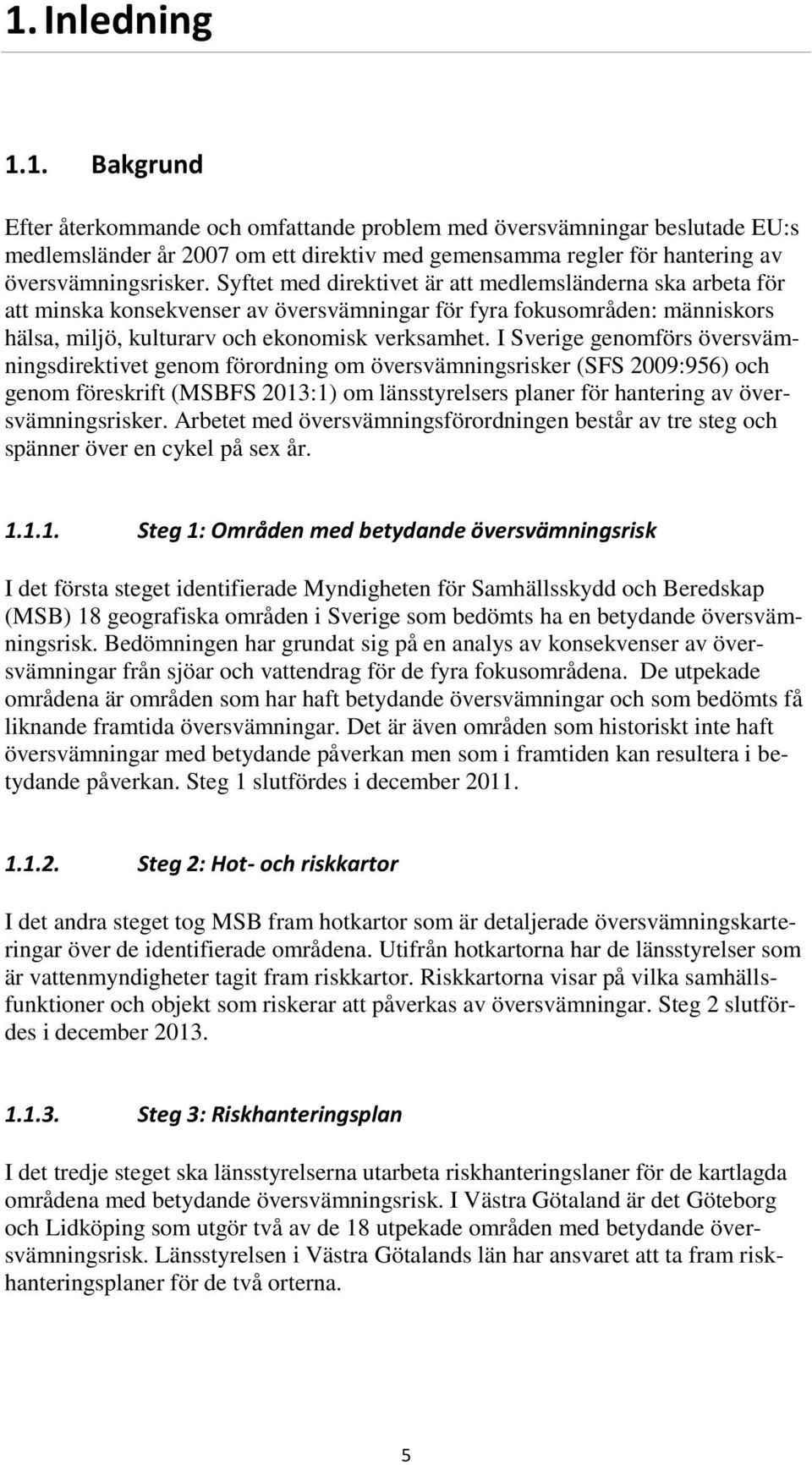 I Sverige genomförs översvämningsdirektivet genom förordning om översvämningsrisker (SFS 2009:956) och genom föreskrift (MSBFS 2013:1) om länsstyrelsers planer för hantering av översvämningsrisker.