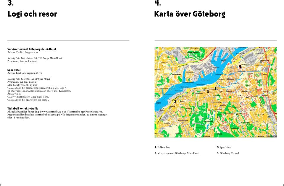 Ta spårvagn 3 mot Marklandsgatan eller 9 mot Kungssten. Åk ca 7 min. Gå av vid hållplatsen Chapmans Torg. Gå ca 200 m till Spar Hotel (se karta). 3. 2. 1.