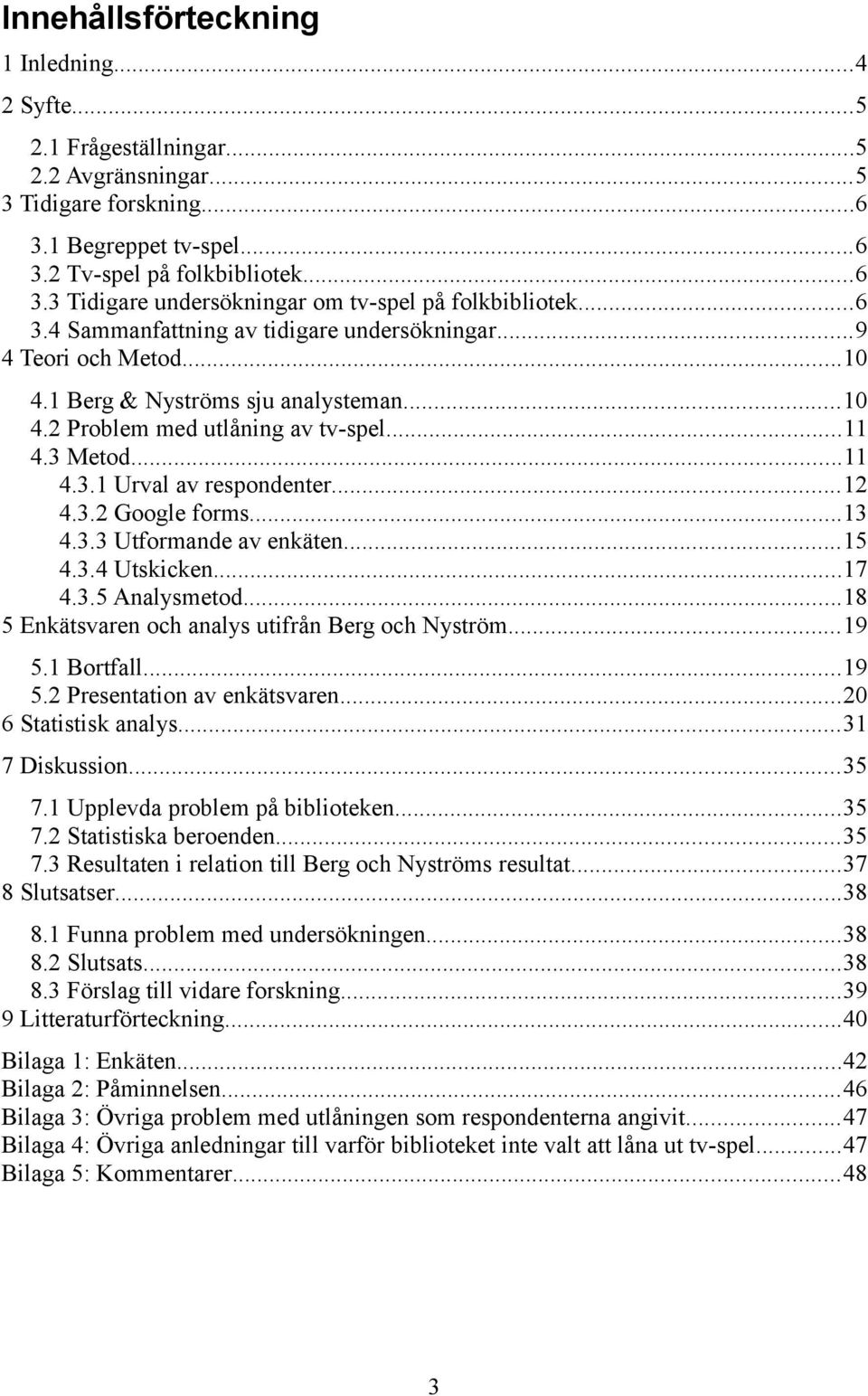 ..12 4.3.2 Google forms...13 4.3.3 Utformande av enkäten...15 4.3.4 Utskicken...17 4.3.5 Analysmetod...18 5 Enkätsvaren och analys utifrån Berg och Nyström...19 5.1 Bortfall...19 5.2 Presentation av enkätsvaren.