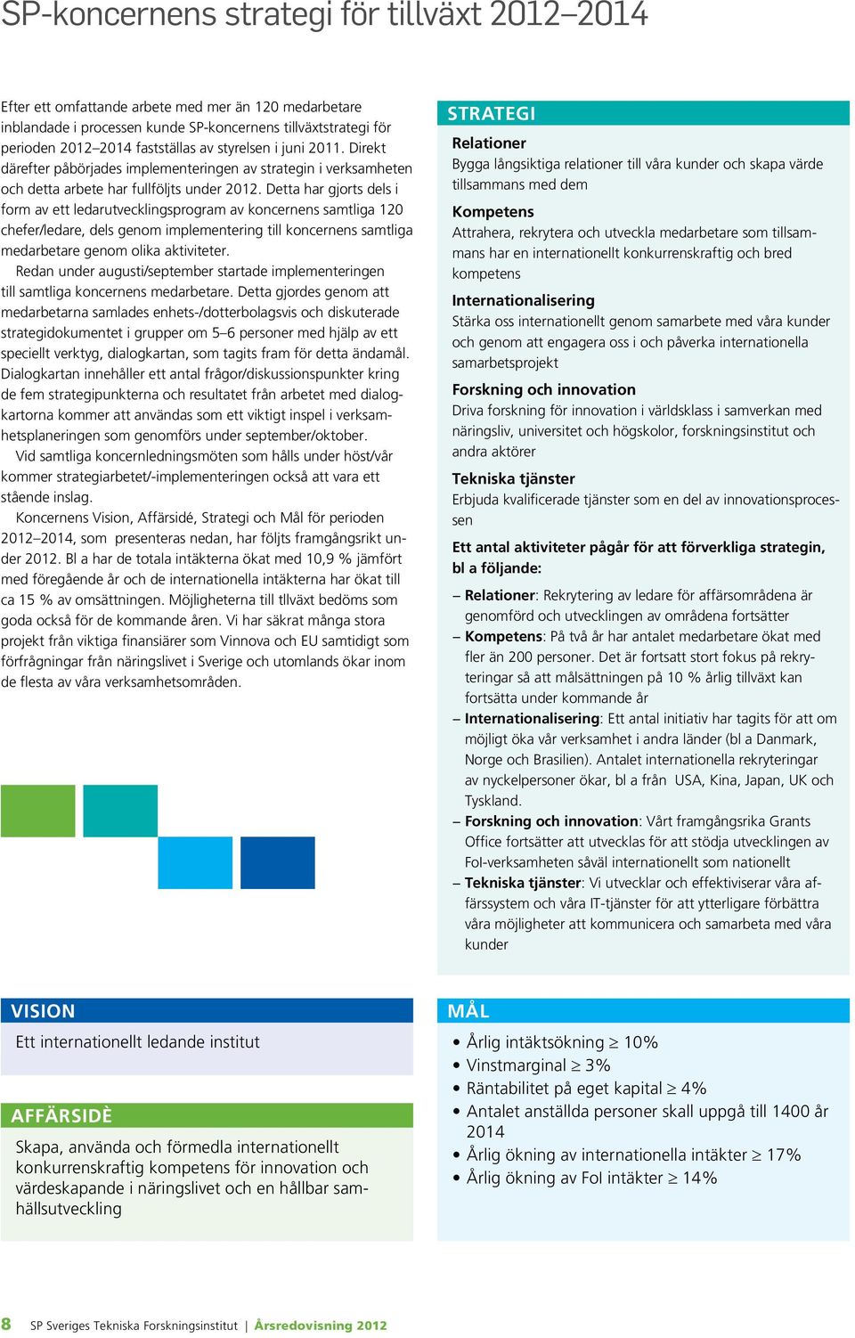 Detta har gjorts dels i form av ett ledarutvecklingsprogram av koncernens samtliga 120 chefer/ledare, dels genom implementering till koncernens samtliga medarbetare genom olika aktiviteter.