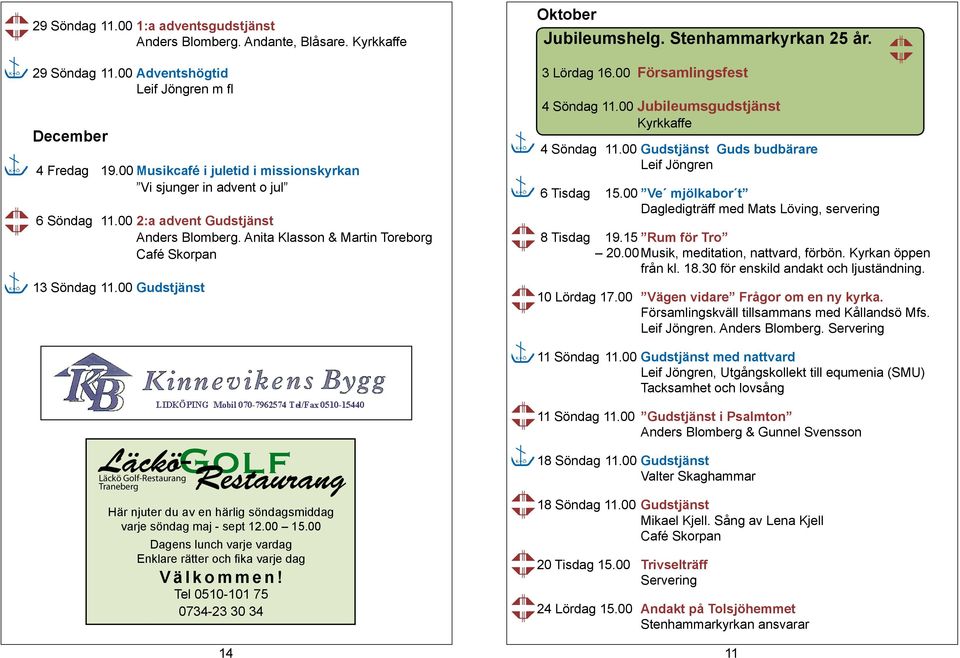 00 Gudstjänst 3 Lördag 16.00 Församlingsfest 4 Söndag 11.00 Jubileumsgudstjänst Kyrkkaffe 4 Söndag 11.00 Gudstjänst Guds budbärare Leif Jöngren 6 Tisdag 15.