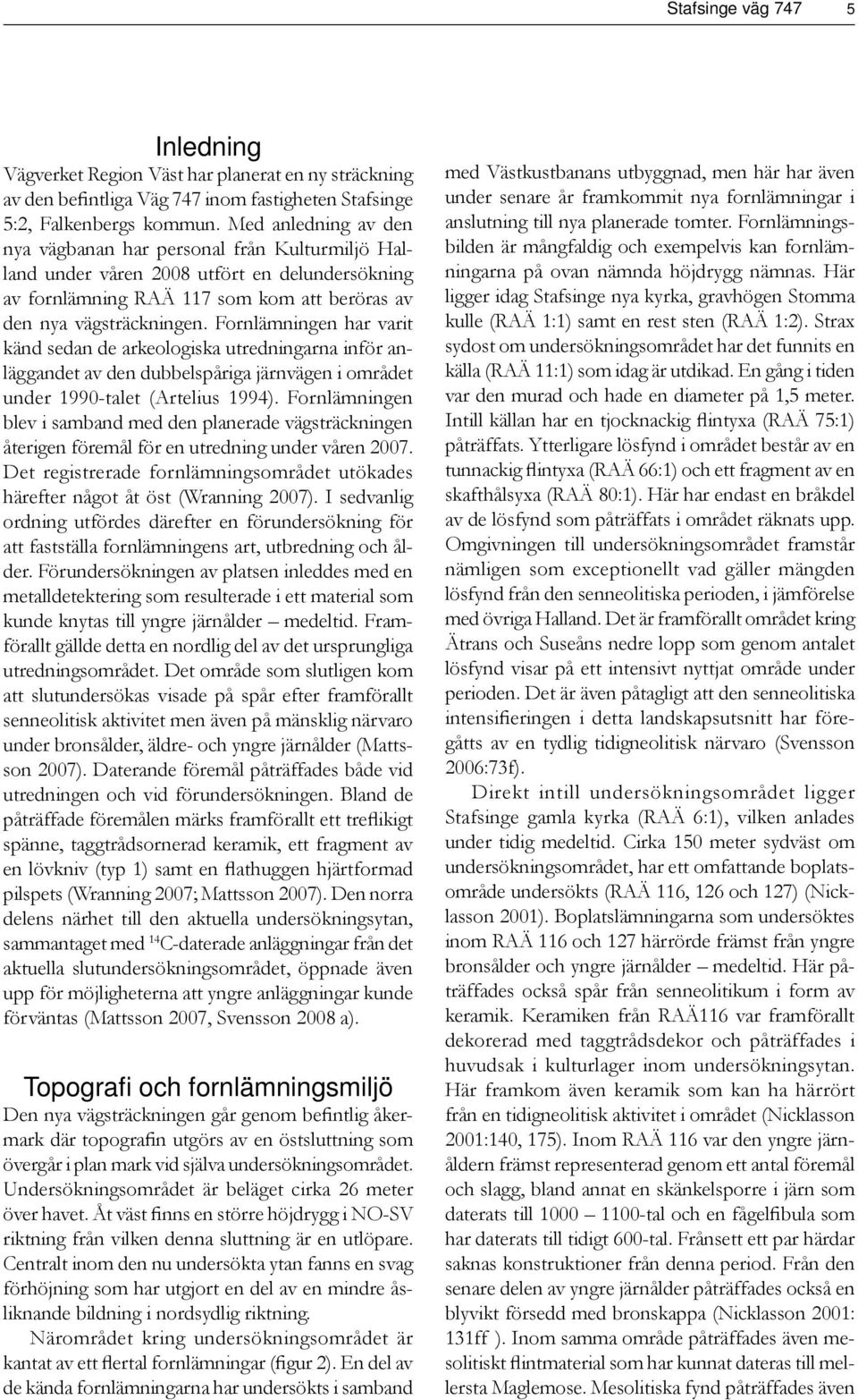 Fornlämningen har varit känd sedan de arkeologiska utredningarna inför anläggandet av den dubbelspåriga järnvägen i området under 1990-talet (Artelius 1994).