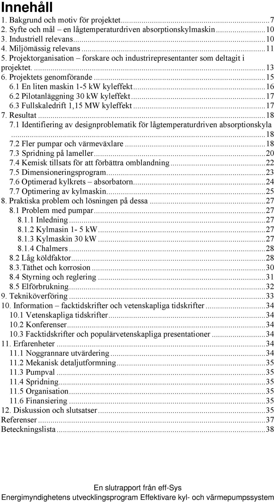 ..17 6.3 Fullskaledrift 1,15 MW kyleffekt...17 7. Resultat...18 7.1 Identifiering av designproblematik för lågtemperaturdriven absorptionskyla...18 7.2 Fler pumpar och värmeväxlare...18 7.3 Spridning på lameller.