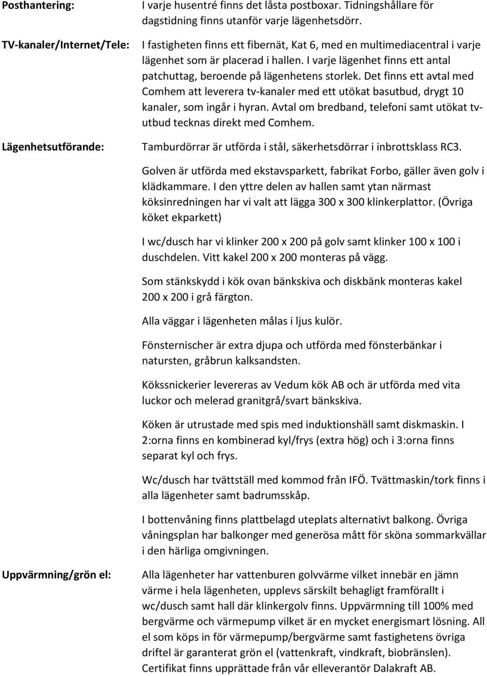 Det finns ett avtal med Comhem att leverera tv-kanaler med ett utökat basutbud, drygt 10 kanaler, som ingår i hyran. Avtal om bredband, telefoni samt utökat tvutbud tecknas direkt med Comhem.