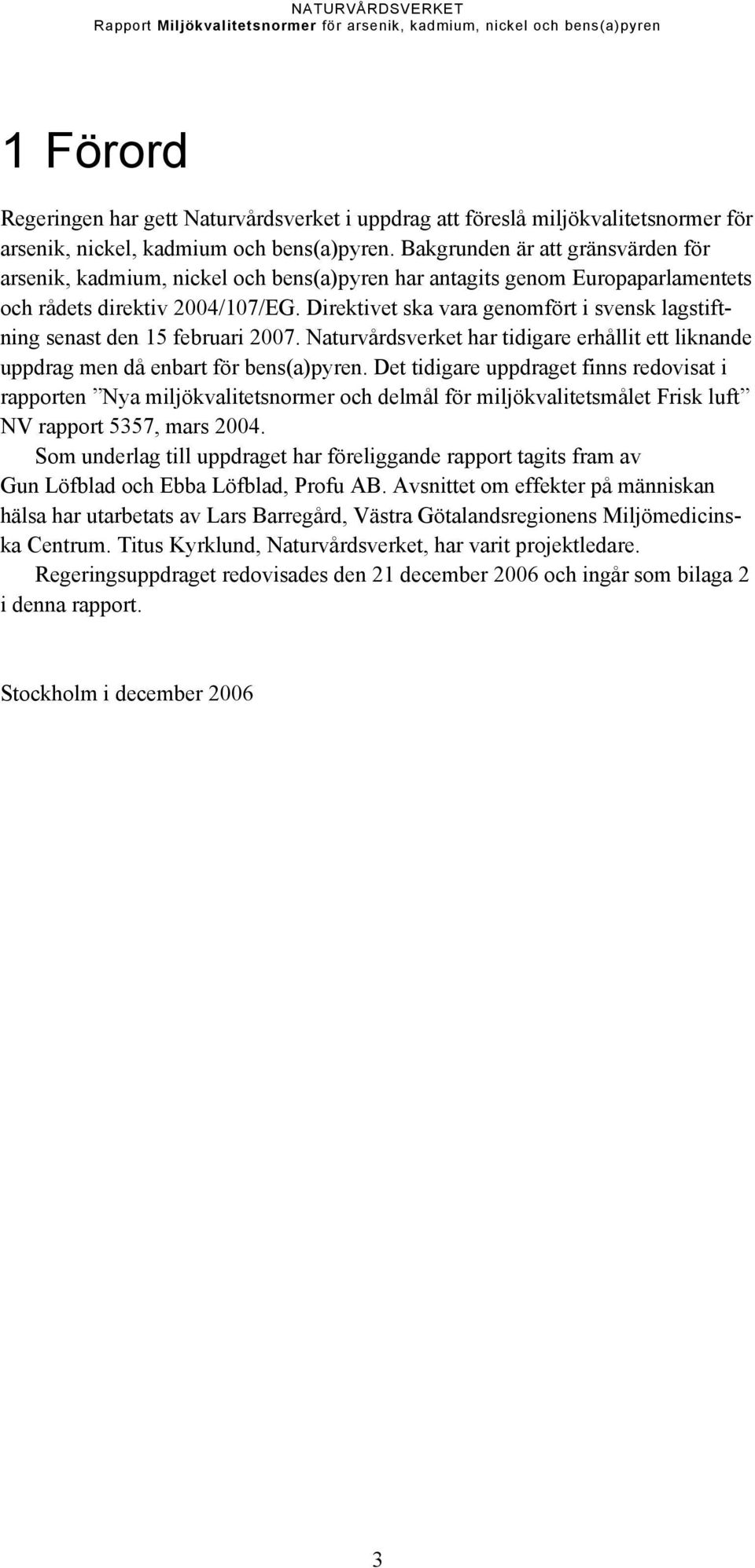 Direktivet ska vara genomfört i svensk lagstiftning senast den 15 februari 2007. Naturvårdsverket har tidigare erhållit ett liknande uppdrag men då enbart för bens(a)pyren.