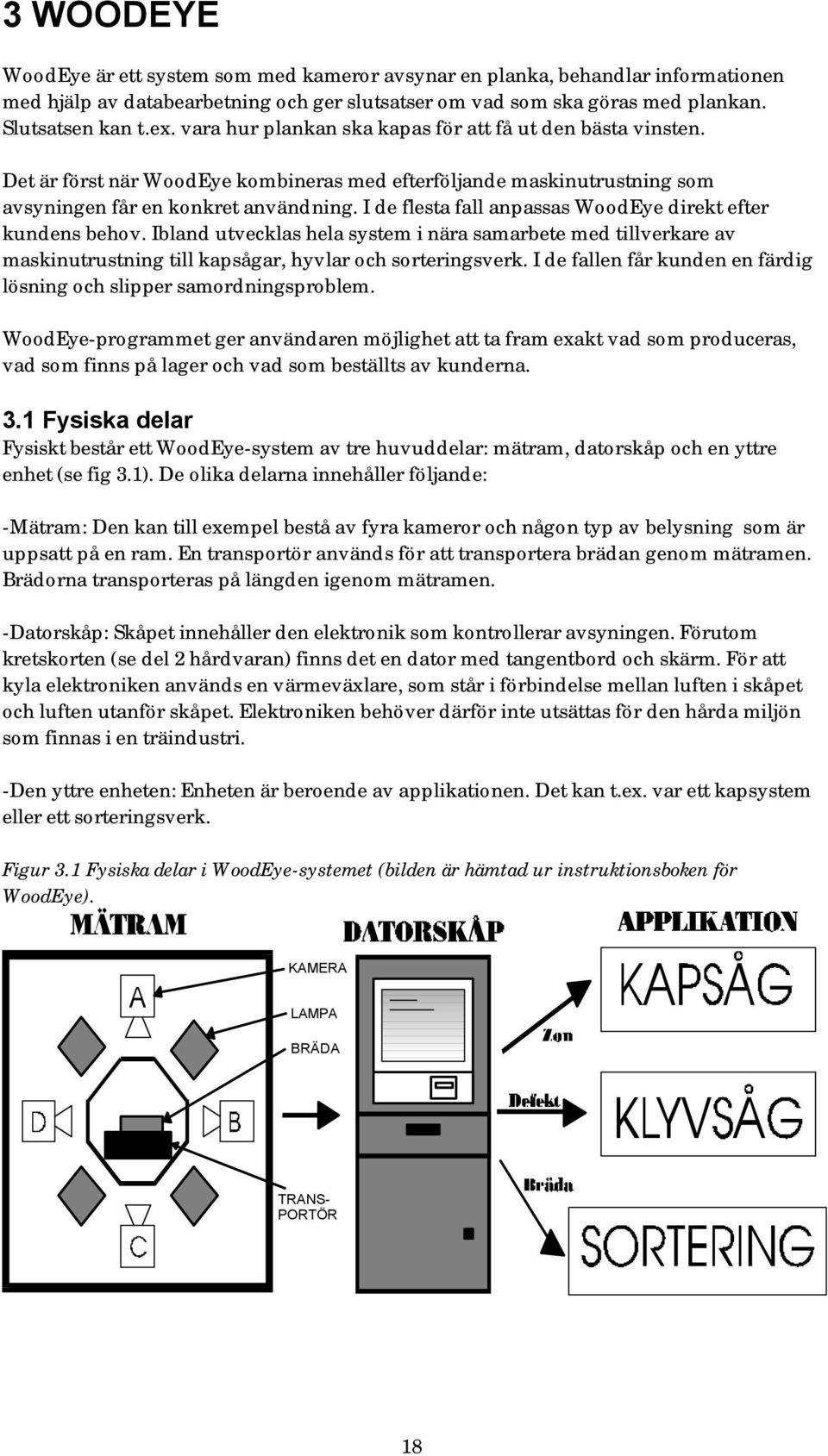 I de flesta fall anpassas WoodEye direkt efter kundens behov. Ibland utvecklas hela system i nära samarbete med tillverkare av maskinutrustning till kapsågar, hyvlar och sorteringsverk.