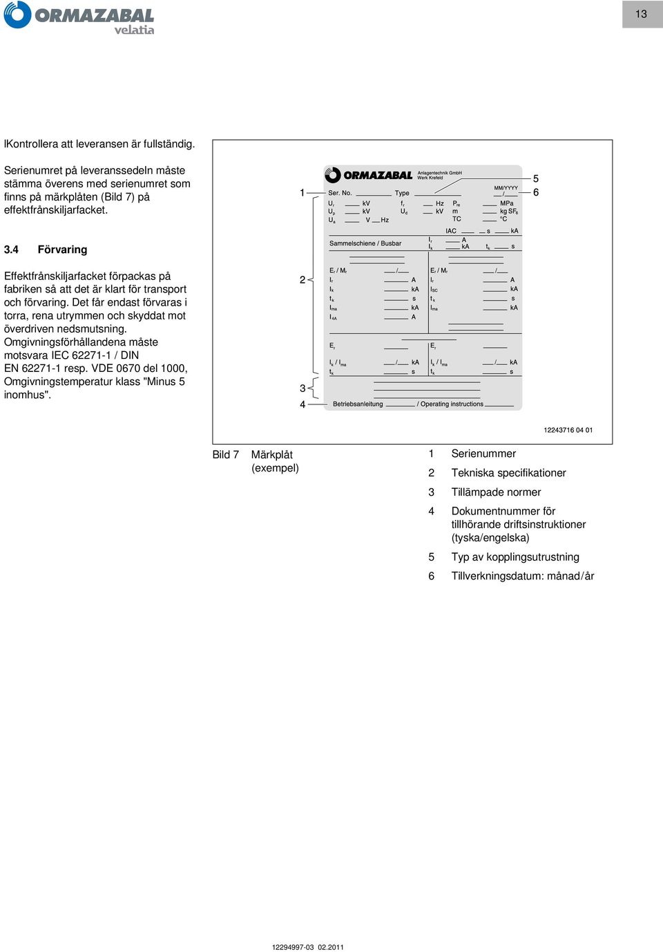 Det får endast förvaras i torra, rena utrymmen och skyddat mot överdriven nedsmutsning. Omgivningsförhållandena måste motsvara IEC 62271-1 / DIN EN 62271-1 resp.