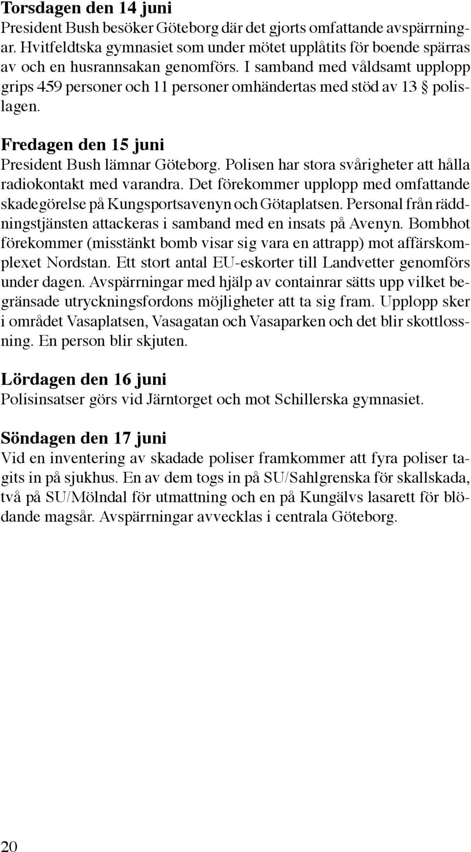 Polisen har stora svårigheter att hålla radiokontakt med varandra. Det förekommer upplopp med omfattande skadegörelse på Kungsportsavenyn och Götaplatsen.