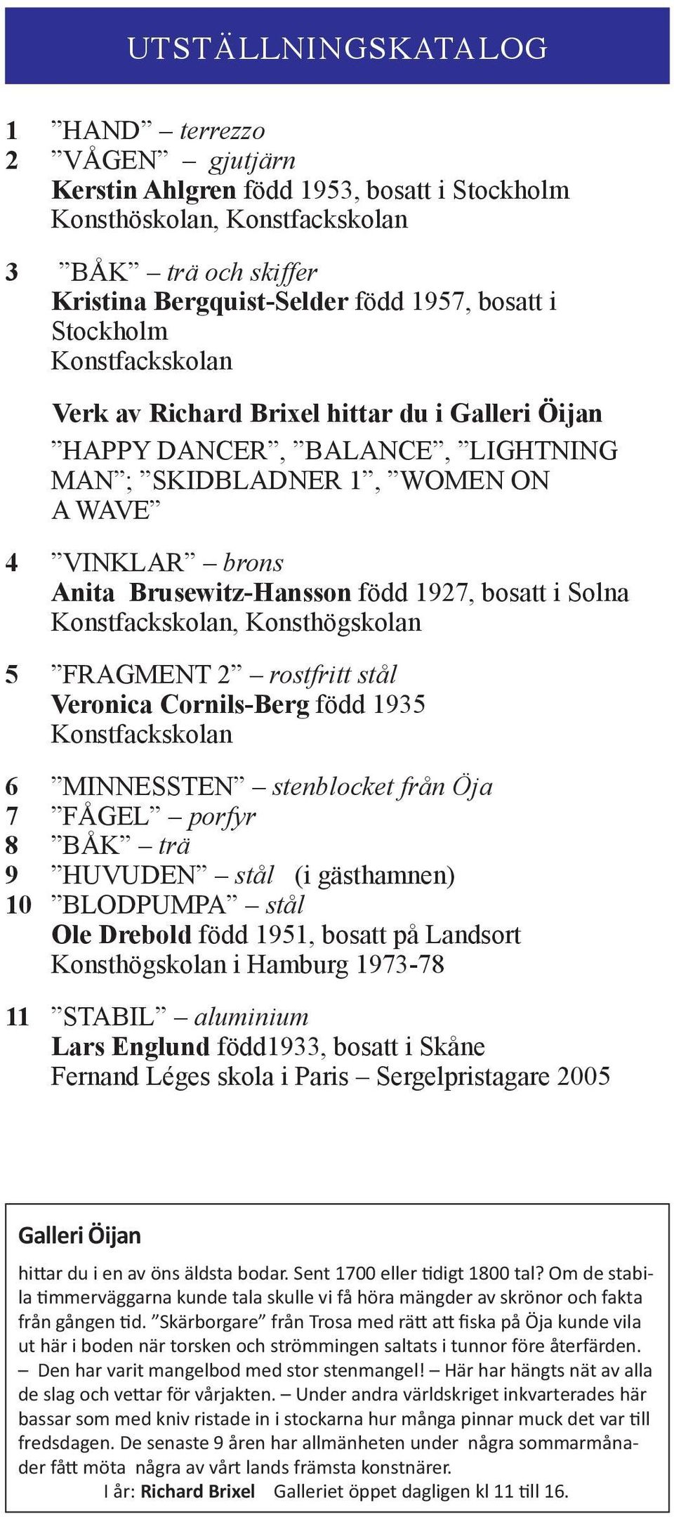 bosatt i Solna Konstfackskolan, Konsthögskolan 5 FRAGMENT 2 rostfritt stål Veronica Cornils-Berg född 1935 Konstfackskolan 6 MINNESSTEN stenblocket från Öja 7 FÅGEL porfyr 8 BÅK trä 9 HUVUDEN stål (i