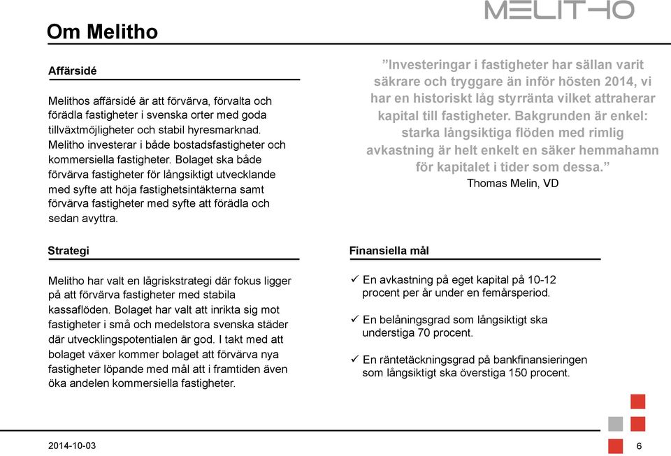 Bolaget ska både förvärva fastigheter för långsiktigt utvecklande med syfte att höja fastighetsintäkterna samt förvärva fastigheter med syfte att förädla och sedan avyttra.