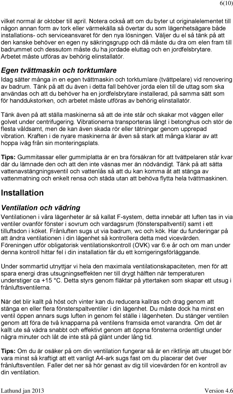 Väljer du el så tänk på att den kanske behöver en egen ny säkringsgrupp och då måste du dra om elen fram till badrummet och dessutom måste du ha jordade eluttag och en jordfelsbrytare.