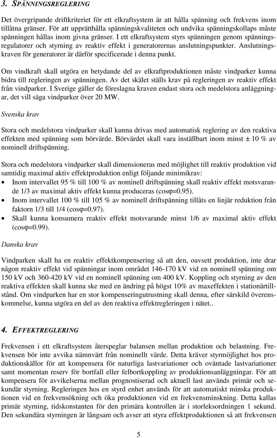 I ett elkraftsystem styrs spänningen genom spänningsregulatorer och styrning av reaktiv effekt i generatorernas anslutningspunkter.