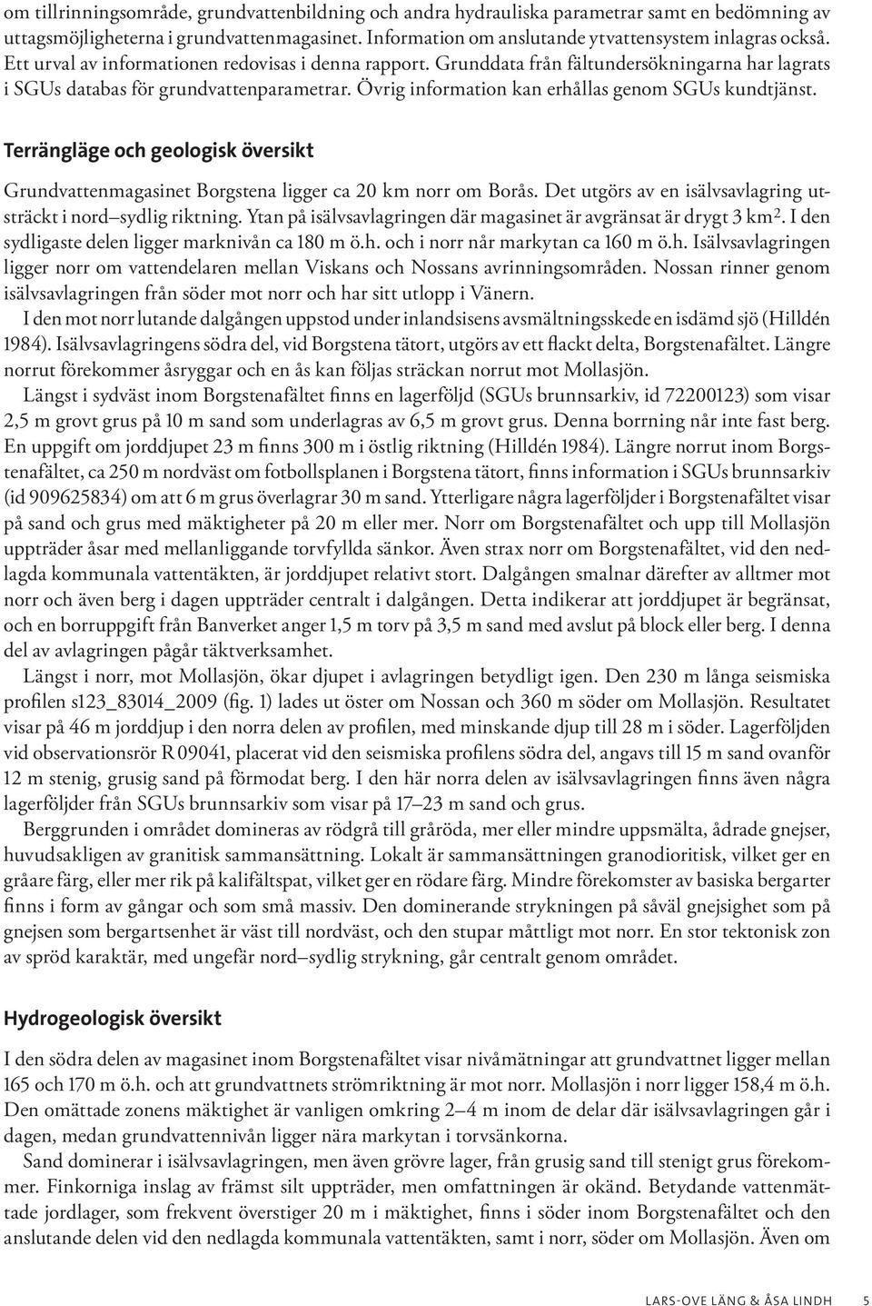 Terrängläge och geologisk översikt Grundvattenmagasinet Borgstena ligger ca 20 km norr om Borås. Det utgörs av en isälvsavlagring utsträckt i nord sydlig riktning.