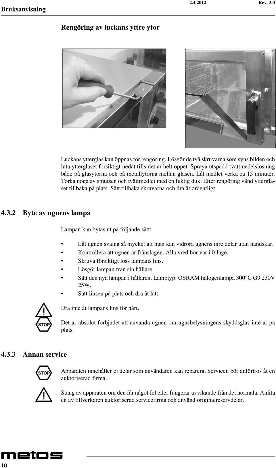 Låt medlet verka ca 15 minuter. Torka noga av smutsen och tvättmedlet med en fuktig duk. Efter rengöring vänd ytterglaset tillbaka på plats. Sätt tillbaka skruvarna och dra åt ordentligt. 4.3.