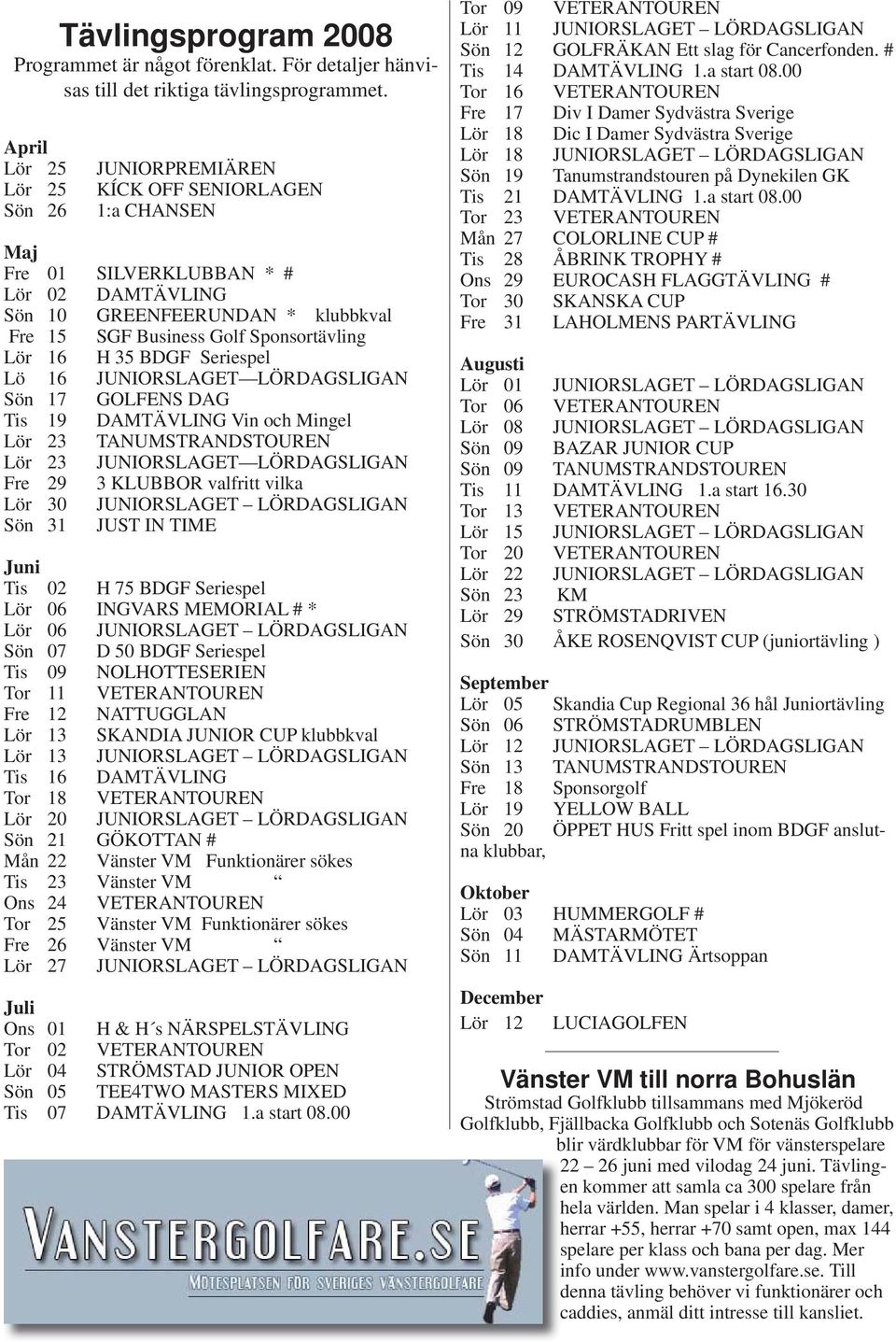 Lör 16 H 35 BDGF Seriespel Lö 16 JUNIORSLAGET LÖRDAGSLIGAN Sön 17 GOLFENS DAG Tis 19 DAMTÄVLING Vin och Mingel Lör 23 TANUMSTRANDSTOUREN Lör 23 JUNIORSLAGET LÖRDAGSLIGAN Fre 29 3 KLUBBOR valfritt