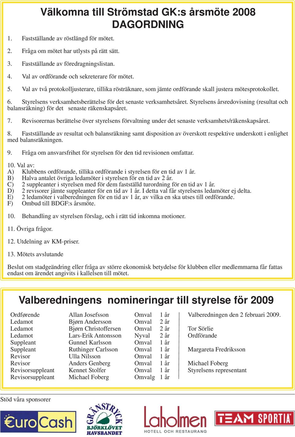 Styrelsens årsredovisning (resultat och balansräkning) för det senaste räkenskapsåret. 7. Revisorernas berättelse över styrelsens förvaltning under det senaste verksamhets/räkenskapsåret. 8.