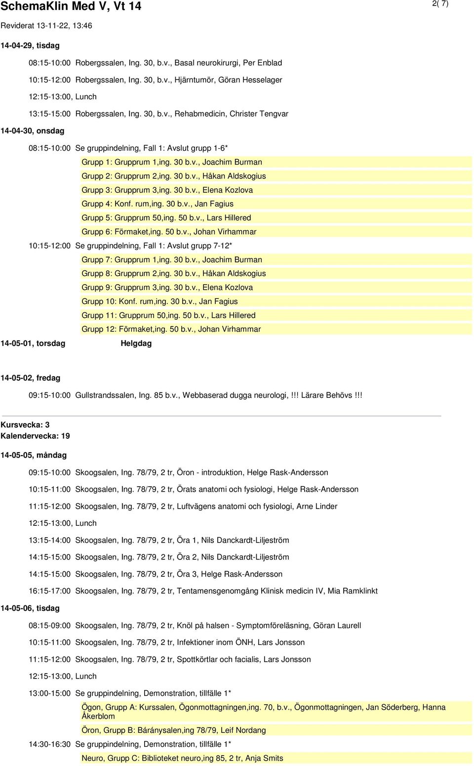 30 b.v., Elena Kozlova Grupp 4: Konf. rum,ing. 30 b.v., Jan Fagius Grupp 5: Grupprum 50,ing. 50 b.v., Lars Hillered Grupp 6: Förmaket,ing. 50 b.v., Johan Virhammar 10:15-12:00 Se gruppindelning, Fall 1: Avslut grupp 7-12* Grupp 7: Grupprum 1,ing.