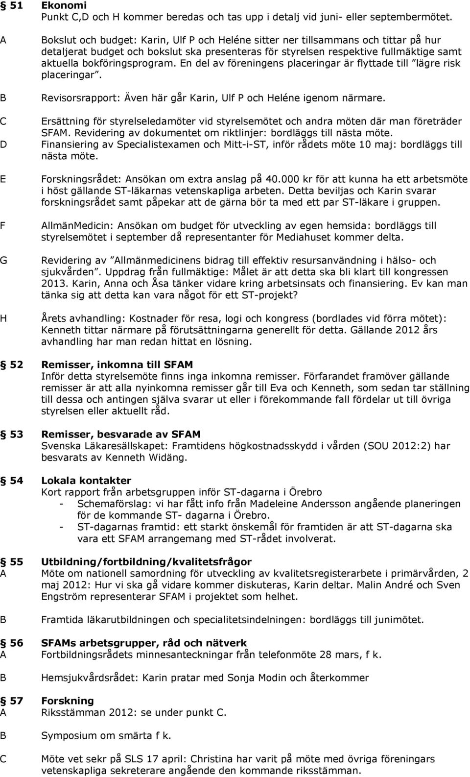 bokföringsprogram. n del av föreningens placeringar är flyttade till lägre risk placeringar. Revisorsrapport: Även här går Karin, Ulf P och eléne igenom närmare.