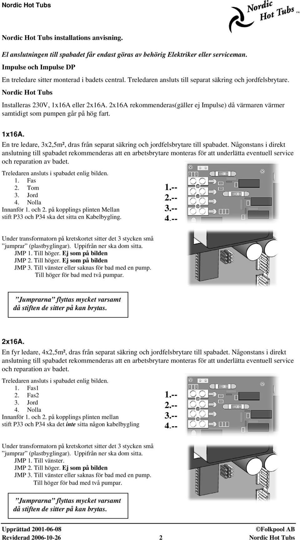 2x16A rekommenderas(gäller ej Impulse) då värmaren värmer samtidigt som pumpen går på hög fart. 1x16A. En tre ledare, 3x2,5m², dras från separat säkring och jordfelsbrytare till spabadet.