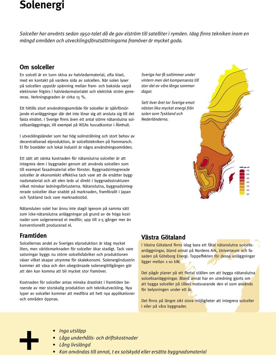 När solen lyser på solcellen uppstår spänning mellan fram- och baksida varpå elektroner frigörs i halvledarmaterialet och elektrisk ström genereras. Verkningsgraden är cirka 15 %.