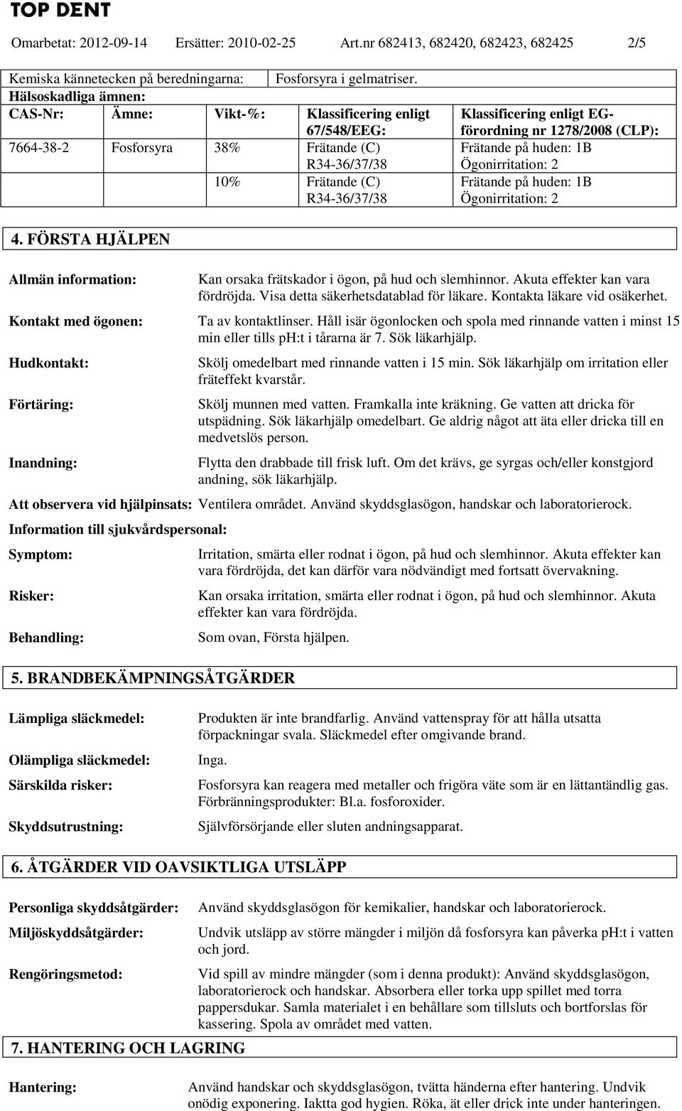 178/008 (CLP): Frätande på huden: 1B Ögonirritation: Frätande på huden: 1B Ögonirritation: 4. FÖRSTA HJÄLPEN Allmän information: Kan orsaka frätskador i ögon, på hud och slemhinnor.