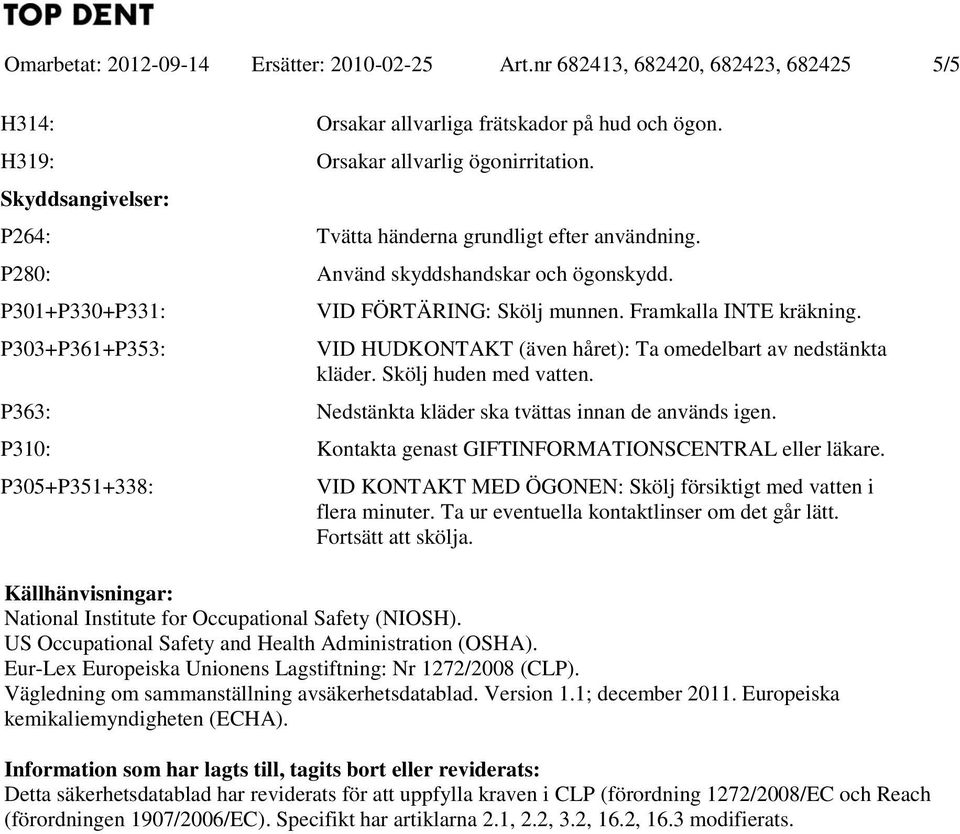 VID HUDKONTAKT (även håret): Ta omedelbart av nedstänkta kläder. Skölj huden med vatten. P363: Nedstänkta kläder ska tvättas innan de används igen.