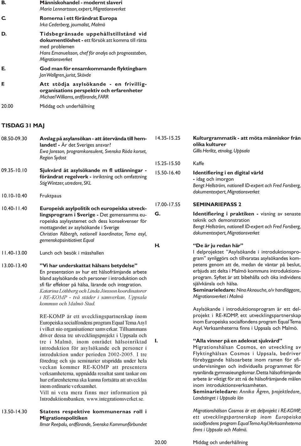 God man för ensamkommande flyktingbarn Jan Wallgren, jurist, Skövde F. Att stödja asylsökande - en frivilligorganisations perspektiv och erfarenheter Michael Williams, ordförande, FARR 20.