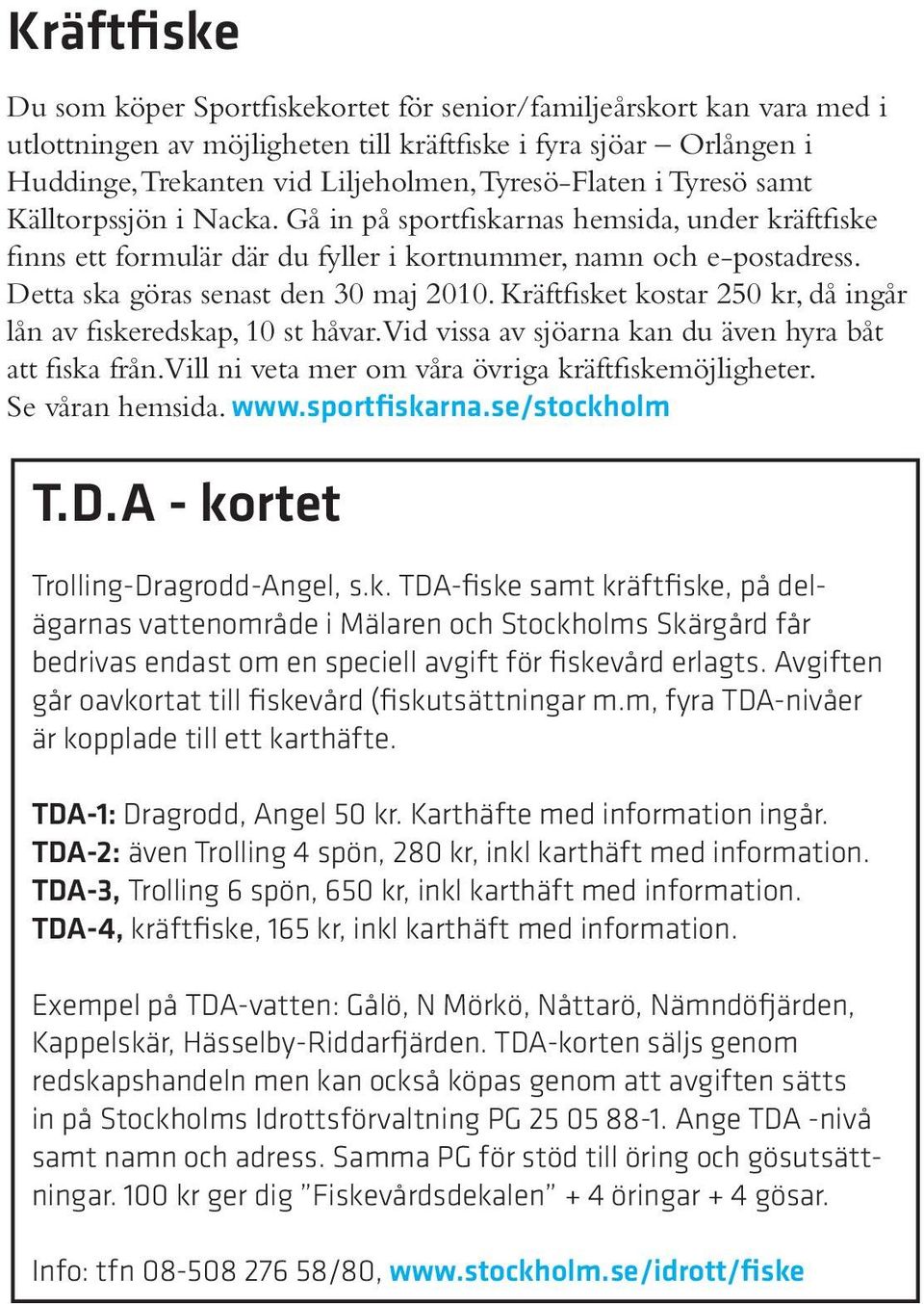 Detta ska göras senast den 30 maj 2010. Kräftfisket kostar 250 kr, då ingår lån av fiskeredskap, 10 st håvar. Vid vissa av sjöarna kan du även hyra båt att fiska från.