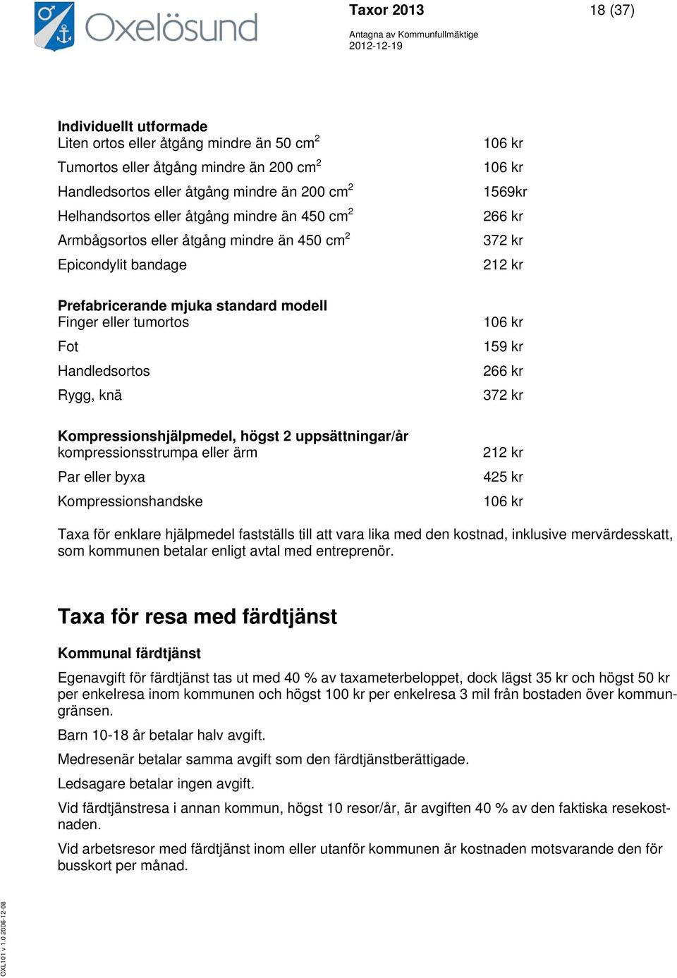 Handledsortos Rygg, knä 106 kr 159 kr 266 kr 372 kr Kompressionshjälpmedel, högst 2 uppsättningar/år kompressionsstrumpa eller ärm Par eller byxa Kompressionshandske 212 kr 425 kr 106 kr Taxa för