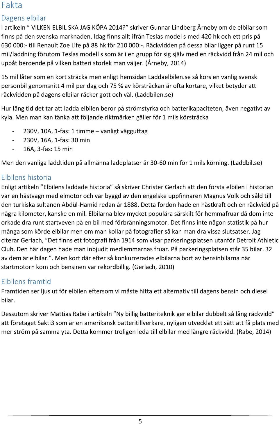 Räckvidden på dessa bilar ligger på runt 15 mil/laddning förutom Teslas modell s som är i en grupp för sig själv med en räckvidd från 24 mil och uppåt beroende på vilken batteri storlek man väljer.