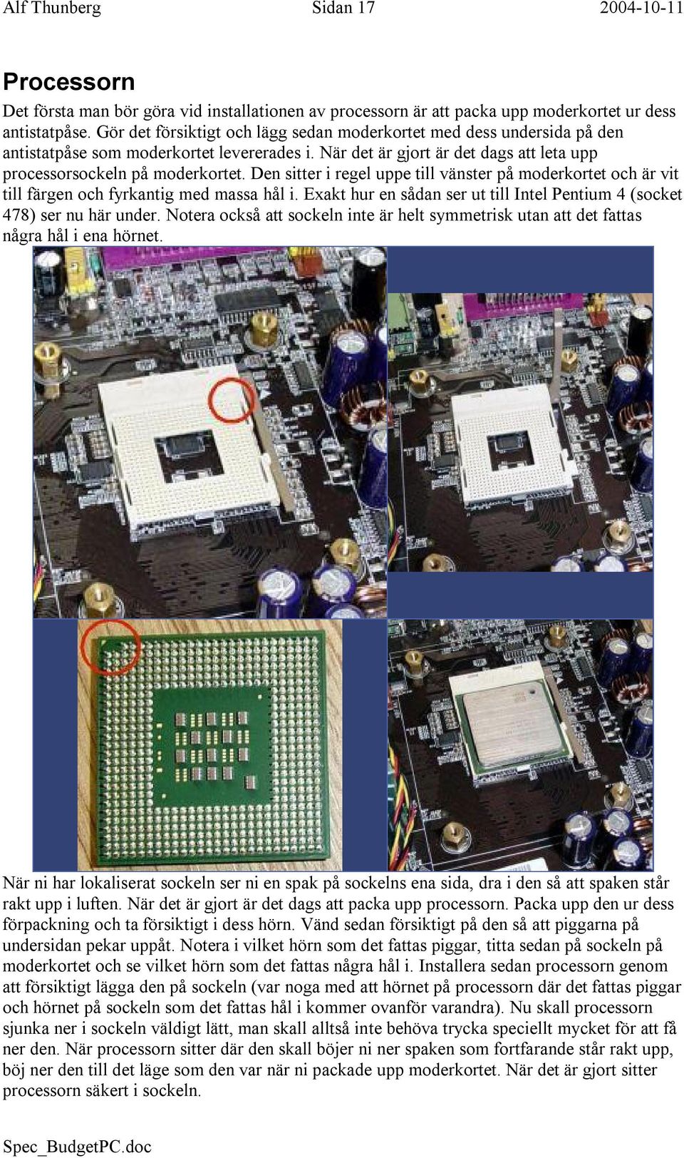 Den sitter i regel uppe till vänster på moderkortet och är vit till färgen och fyrkantig med massa hål i. Exakt hur en sådan ser ut till Intel Pentium 4 (socket 478) ser nu här under.