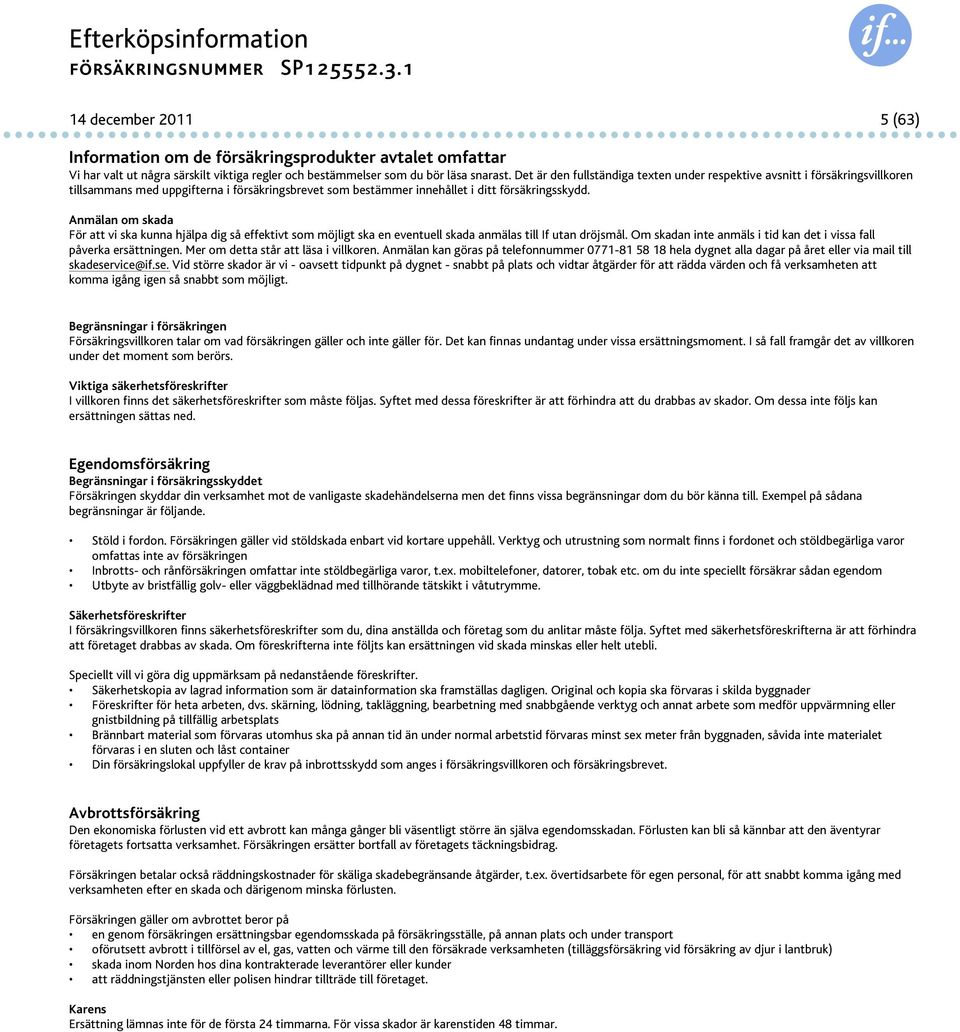 Anmälan om skada För att vi ska kunna hjälpa dig så effektivt som möjligt ska en eventuell skada anmälas till If utan dröjsmål. Om skadan inte anmäls i tid kan det i vissa fall påverka ersättningen.