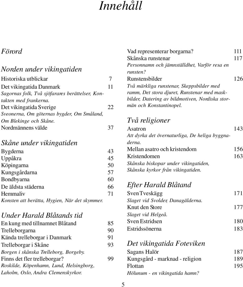 Nordmännens välde 37 Skåne under vikingatiden Bygderna 43 Uppåkra 45 Köpingarna 50 Kungsgårdarna 57 Bondbyarna 60 De äldsta städerna 66 Hemmaliv 71 Konsten att berätta, Hygien, När det skymmer.