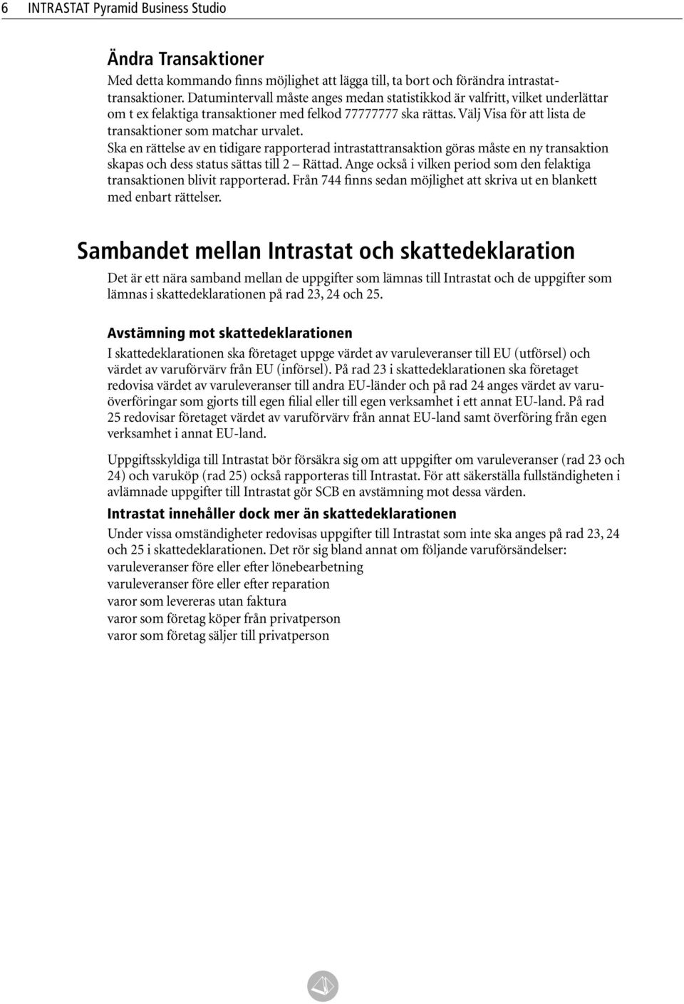 Välj Visa för att lista de transaktioner som matchar urvalet. Ska en rättelse av en tidigare rapporterad intrastattransaktion göras måste en ny transaktion skapas och dess status sättas till 2 Rättad.