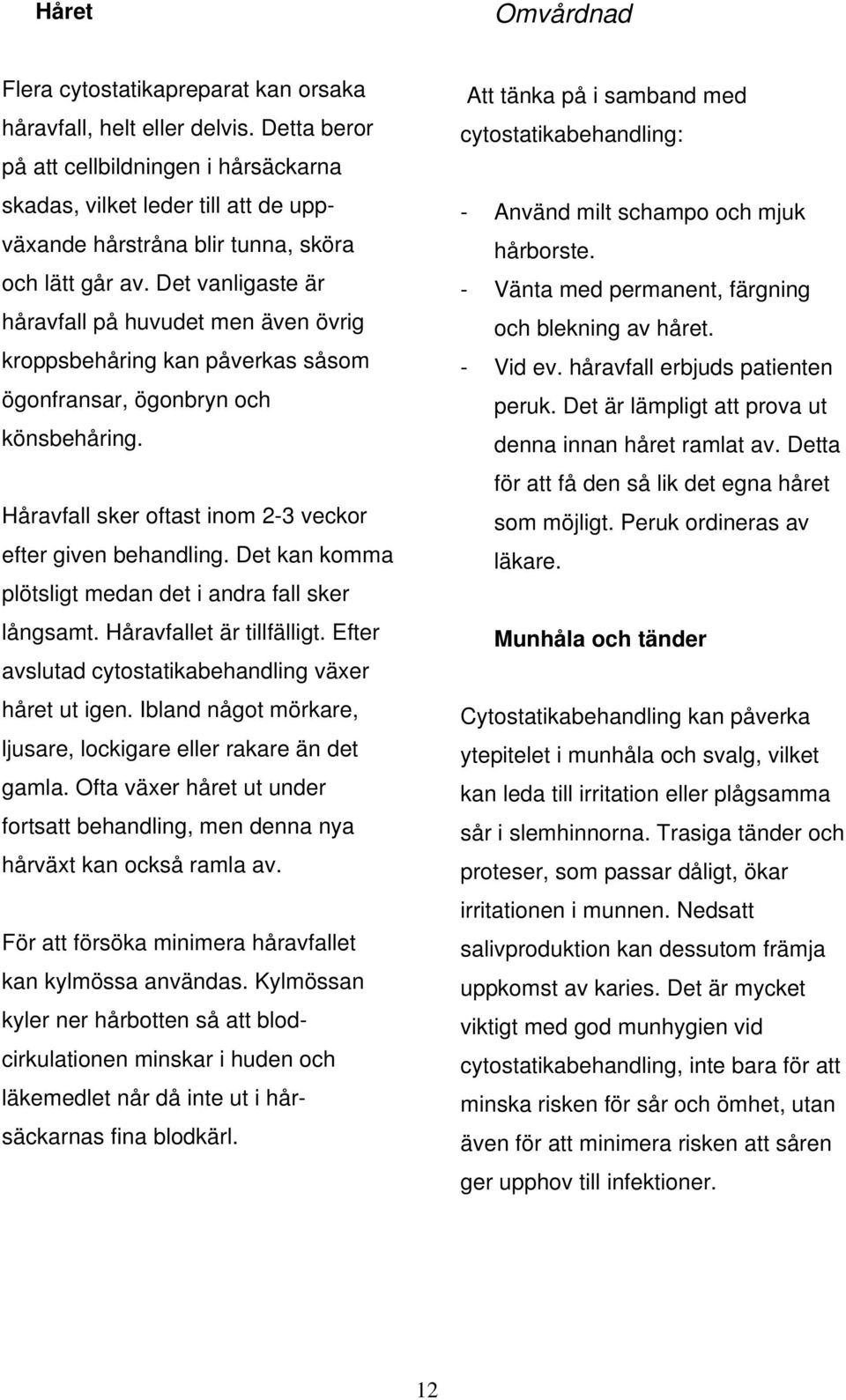 Det vanligaste är håravfall på huvudet men även övrig kroppsbehåring kan påverkas såsom ögonfransar, ögonbryn och könsbehåring. Håravfall sker oftast inom 2-3 veckor efter given behandling.