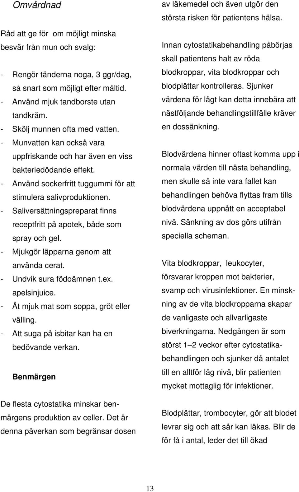 - Saliversättningspreparat finns receptfritt på apotek, både som spray och gel. - Mjukgör läpparna genom att använda cerat. - Undvik sura födoämnen t.ex. apelsinjuice.