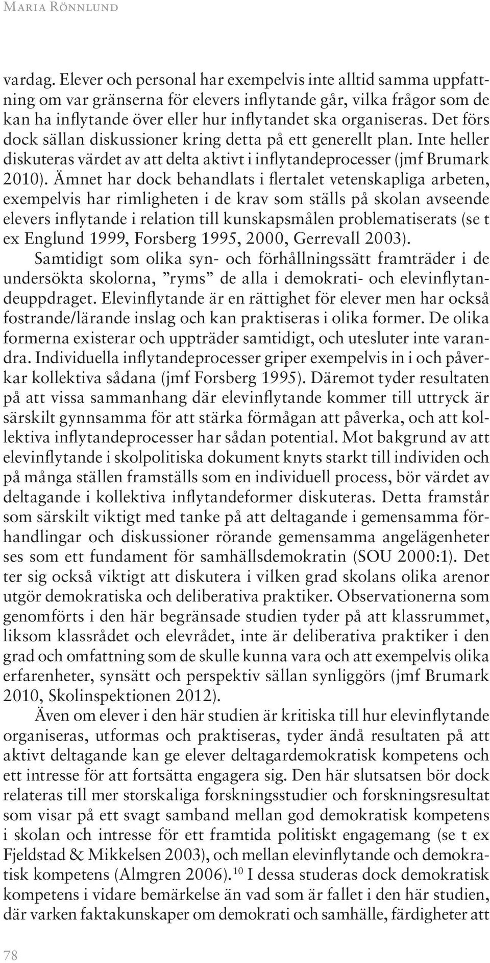 Det förs dock sällan diskussioner kring detta på ett generellt plan. Inte heller diskuteras värdet av att delta aktivt i inflytandeprocesser (jmf Brumark 2010).