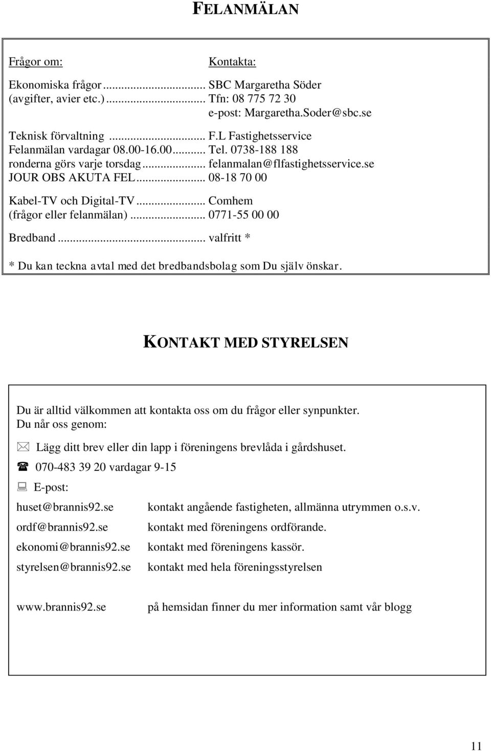 .. 0771-55 00 00 Bredband... valfritt * * Du kan teckna avtal med det bredbandsbolag som Du själv önskar. KONTAKT MED STYRELSEN Du är alltid välkommen att kontakta oss om du frågor eller synpunkter.