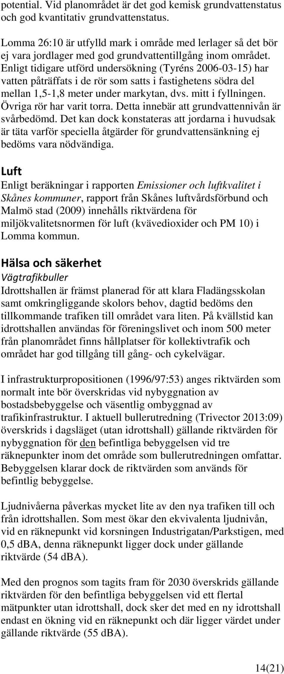 Enligt tidigare utförd undersökning (Tyréns 2006-03-15) har vatten påträffats i de rör som satts i fastighetens södra del mellan 1,5-1,8 meter under markytan, dvs. mitt i fyllningen.