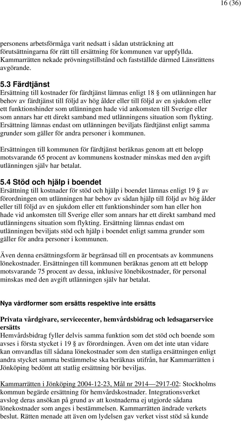 3 Färdtjänst Ersättning till kostnader för färdtjänst lämnas enligt 18 om utlänningen har behov av färdtjänst till följd av hög ålder eller till följd av en sjukdom eller ett funktionshinder som